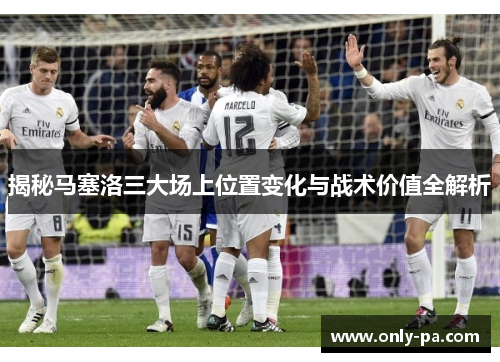 揭秘马塞洛三大场上位置变化与战术价值全解析