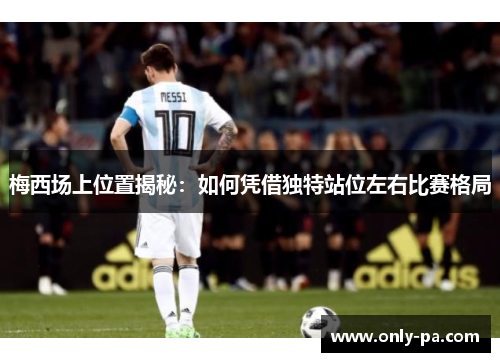 梅西场上位置揭秘：如何凭借独特站位左右比赛格局