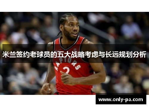 米兰签约老球员的五大战略考虑与长远规划分析