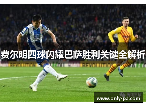 费尔明四球闪耀巴萨胜利关键全解析