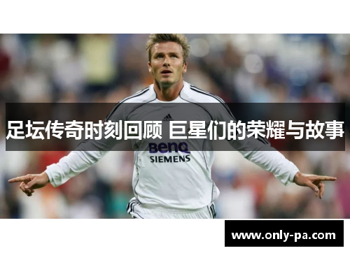 足坛传奇时刻回顾 巨星们的荣耀与故事