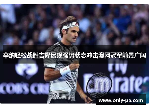 辛纳轻松战胜吉隆展现强势状态冲击澳网冠军前景广阔