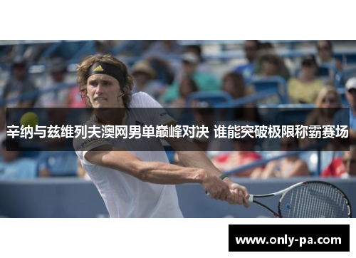 辛纳与兹维列夫澳网男单巅峰对决 谁能突破极限称霸赛场