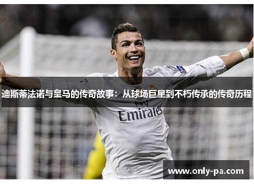 迪斯蒂法诺与皇马的传奇故事：从球场巨星到不朽传承的传奇历程