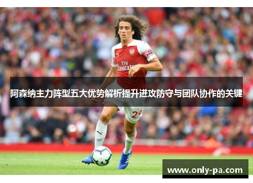 阿森纳主力阵型五大优势解析提升进攻防守与团队协作的关键
