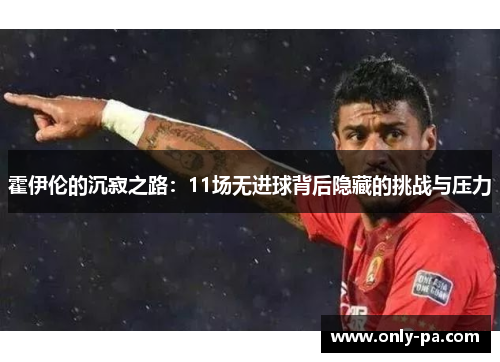 霍伊伦的沉寂之路：11场无进球背后隐藏的挑战与压力