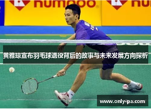黄雅琼宣布羽毛球退役背后的故事与未来发展方向探析