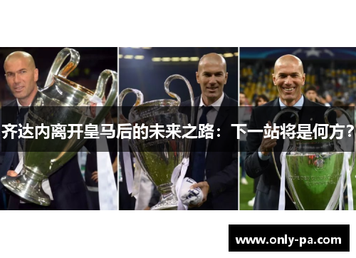 齐达内离开皇马后的未来之路：下一站将是何方？