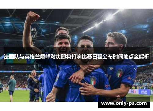 法国队与英格兰巅峰对决即将打响比赛日程公布时间地点全解析