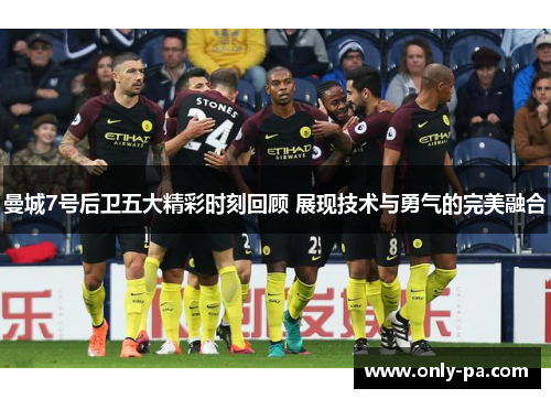 曼城7号后卫五大精彩时刻回顾 展现技术与勇气的完美融合