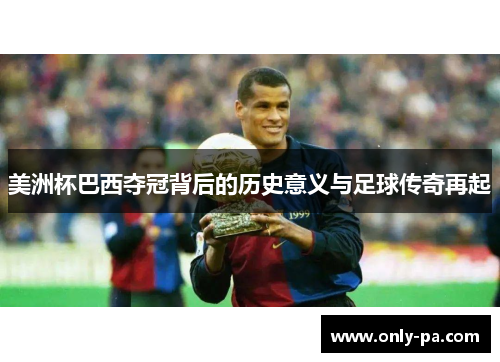 美洲杯巴西夺冠背后的历史意义与足球传奇再起