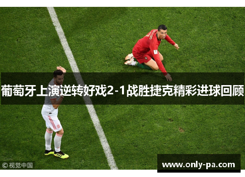 葡萄牙上演逆转好戏2-1战胜捷克精彩进球回顾