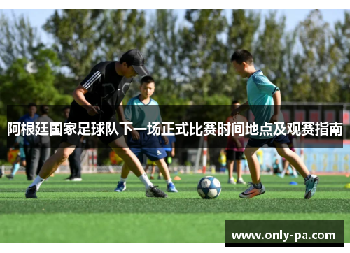 阿根廷国家足球队下一场正式比赛时间地点及观赛指南