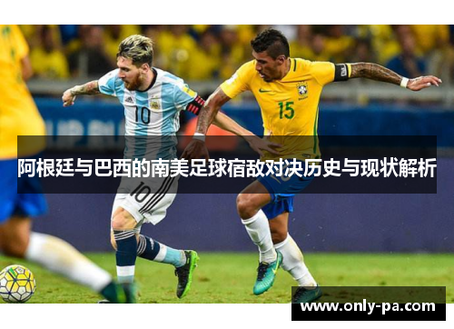 阿根廷与巴西的南美足球宿敌对决历史与现状解析