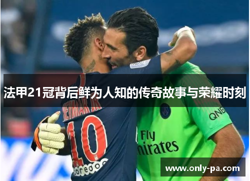 法甲21冠背后鲜为人知的传奇故事与荣耀时刻 法甲21冠背后鲜为人知的传奇故事与荣耀时刻