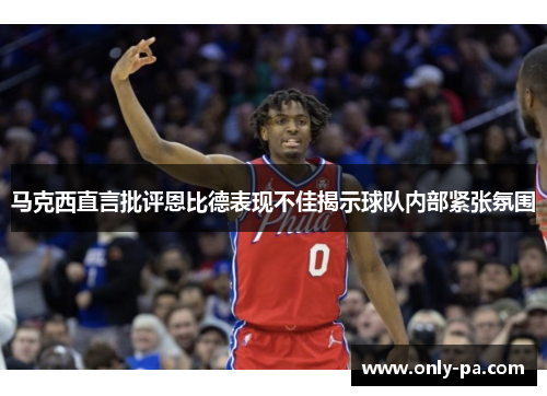 马克西直言批评恩比德表现不佳揭示球队内部紧张氛围
