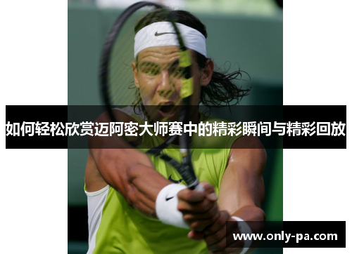 如何轻松欣赏迈阿密大师赛中的精彩瞬间与精彩回放 如何轻松欣赏迈阿密大师赛中的精彩瞬间与精彩回放
