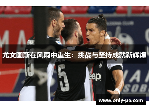 尤文图斯在风雨中重生：挑战与坚持成就新辉煌