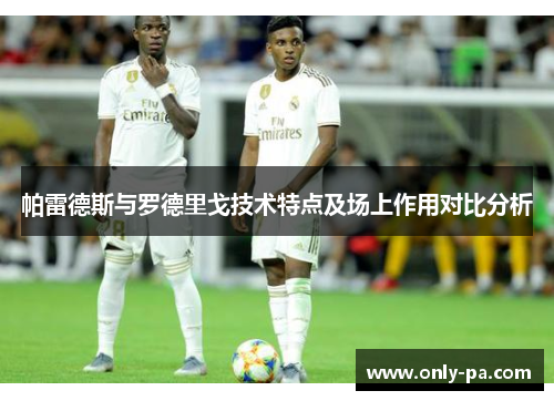 帕雷德斯与罗德里戈技术特点及场上作用对比分析 帕雷德斯与罗德里戈技术特点及场上作用对比分析