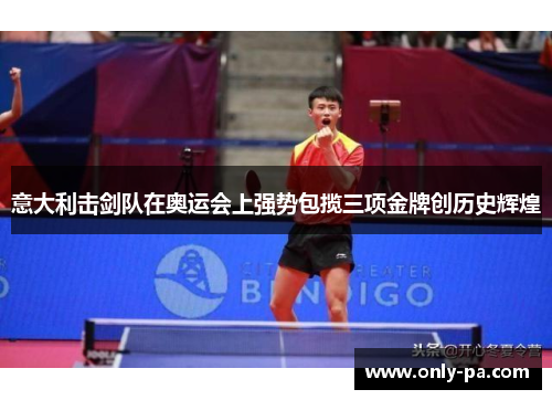 意大利击剑队在奥运会上强势包揽三项金牌创历史辉煌 意大利击剑队在奥运会上强势包揽三项金牌创历史辉煌