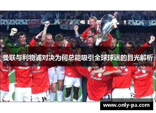 曼联与利物浦对决为何总能吸引全球球迷的目光解析 曼联与利物浦对决为何总能吸引全球球迷的目光解析