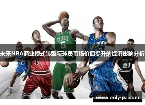 未来NBA商业模式转型与球员市场价值提升的经济影响分析 未来NBA商业模式转型与球员市场价值提升的经济影响分析