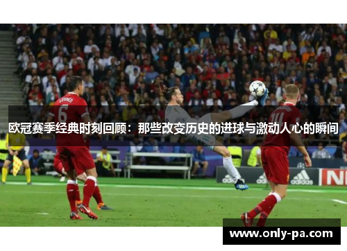 欧冠赛季经典时刻回顾：那些改变历史的进球与激动人心的瞬间