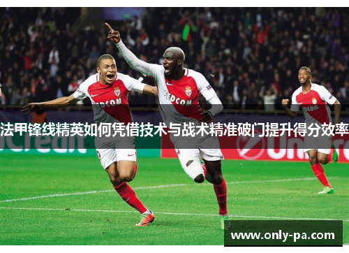 法甲锋线精英如何凭借技术与战术精准破门提升得分效率 法甲锋线精英如何凭借技术与战术精准破门提升得分效率