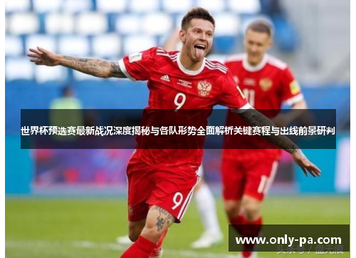 世界杯预选赛最新战况深度揭秘与各队形势全面解析关键赛程与出线前景研判