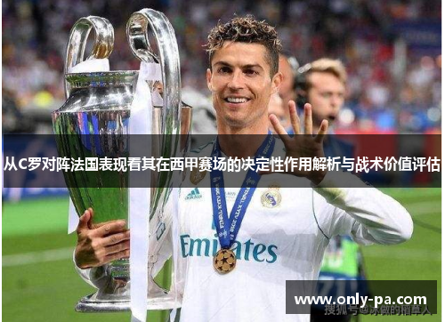 从C罗对阵法国表现看其在西甲赛场的决定性作用解析与战术价值评估 从C罗对阵法国表现看其在西甲赛场的决定性作用解析与战术价值评估