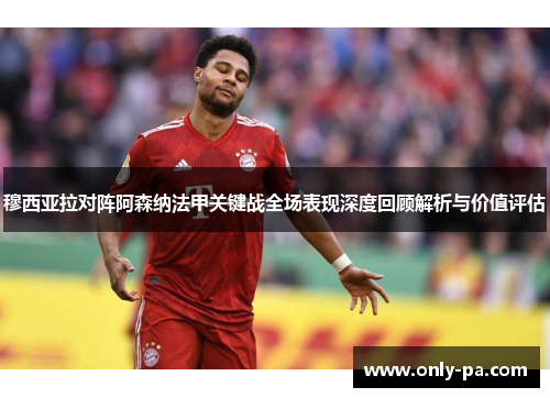 穆西亚拉对阵阿森纳法甲关键战全场表现深度回顾解析与价值评估