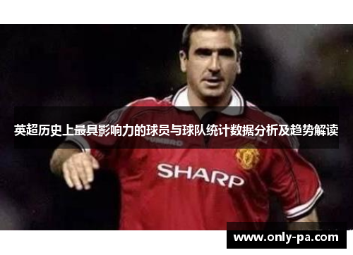 英超历史上最具影响力的球员与球队统计数据分析及趋势解读