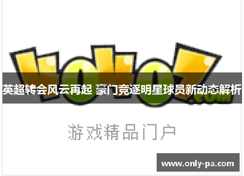 英超转会风云再起 豪门竞逐明星球员新动态解析