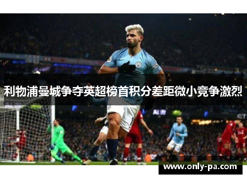 利物浦曼城争夺英超榜首积分差距微小竞争激烈 利物浦曼城争夺英超榜首积分差距微小竞争激烈