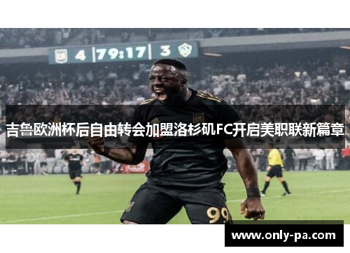 吉鲁欧洲杯后自由转会加盟洛杉矶FC开启美职联新篇章 吉鲁欧洲杯后自由转会加盟洛杉矶FC开启美职联新篇章