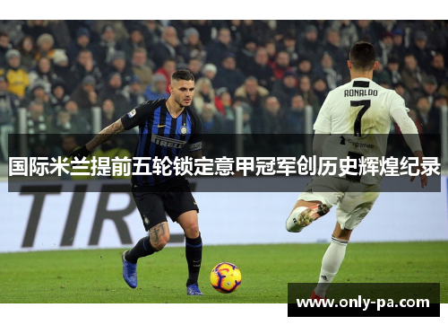 国际米兰提前五轮锁定意甲冠军创历史辉煌纪录 国际米兰提前五轮锁定意甲冠军创历史辉煌纪录