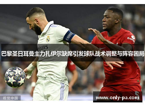 巴黎圣日耳曼主力扎伊尔缺席引发球队战术调整与阵容困局 巴黎圣日耳曼主力扎伊尔缺席引发球队战术调整与阵容困局