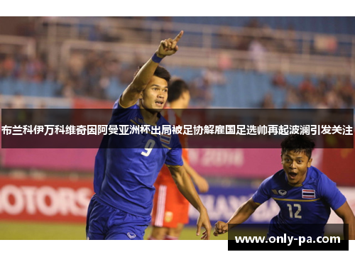 布兰科伊万科维奇因阿曼亚洲杯出局被足协解雇国足选帅再起波澜引发关注 布兰科伊万科维奇因阿曼亚洲杯出局被足协解雇国足选帅再起波澜引发关注