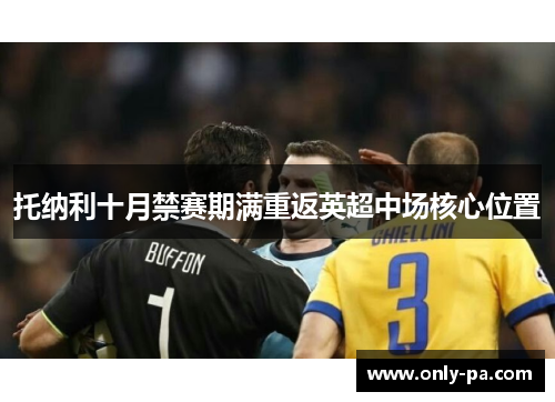 托纳利十月禁赛期满重返英超中场核心位置 托纳利十月禁赛期满重返英超中场核心位置