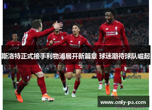 斯洛特正式接手利物浦展开新篇章 球迷期待球队崛起 斯洛特正式接手利物浦展开新篇章 球迷期待球队崛起