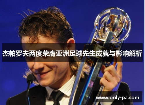 杰帕罗夫两度荣膺亚洲足球先生成就与影响解析 杰帕罗夫两度荣膺亚洲足球先生成就与影响解析