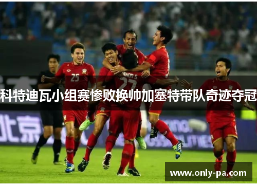 科特迪瓦小组赛惨败换帅加塞特带队奇迹夺冠