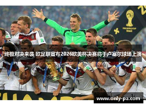 终极对决来袭 欧足联宣布2026欧美杯决赛将于卢塞尔球场上演 终极对决来袭 欧足联宣布2026欧美杯决赛将于卢塞尔球场上演