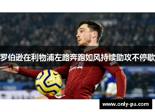 罗伯逊在利物浦左路奔跑如风持续助攻不停歇 罗伯逊在利物浦左路奔跑如风持续助攻不停歇