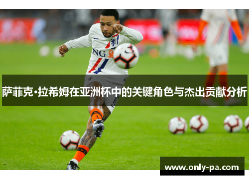 萨菲克·拉希姆在亚洲杯中的关键角色与杰出贡献分析