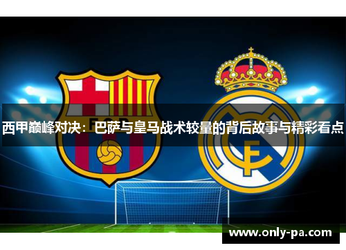 西甲巅峰对决:巴萨与皇马战术较量的背后故事与精彩看点 西甲巅峰对决:巴萨与皇马战术较量的背后故事与精彩看点
