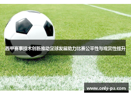 西甲赛事技术创新推动足球发展助力比赛公平性与观赏性提升