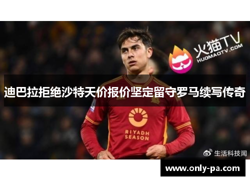 迪巴拉拒绝沙特天价报价坚定留守罗马续写传奇