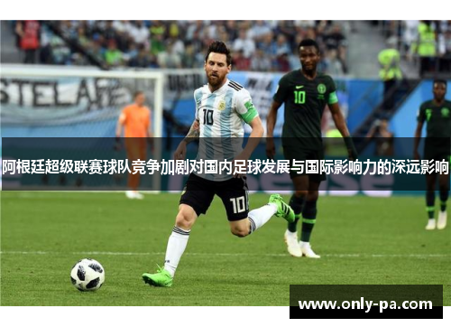 阿根廷超级联赛球队竞争加剧对国内足球发展与国际影响力的深远影响
