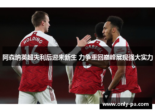 阿森纳英超失利后迎来新生 力争重回巅峰展现强大实力